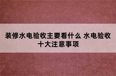 装修水电验收主要看什么 水电验收十大注意事项